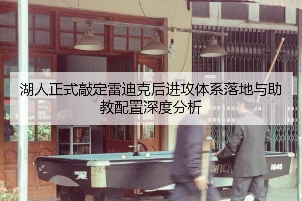 湖人正式敲定雷迪克后进攻体系落地与助教配置深度分析